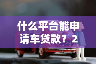 什么平臺能申請車貸款？2023年靠譜車貸渠道全解析