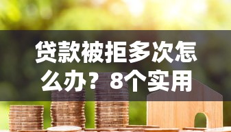 貸款被拒多次怎么辦？8個(gè)實(shí)用方法助你成功下款