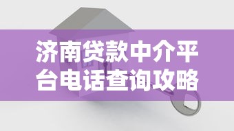 濟南貸款中介平臺電話查詢攻略：如何快速找到靠譜聯(lián)系方式