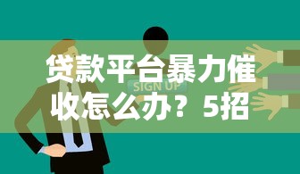 貸款平臺暴力催收怎么辦？5招教你有效應對！