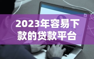 2023年容易下款的貸款平臺排行榜：快速到賬，低門檻推薦