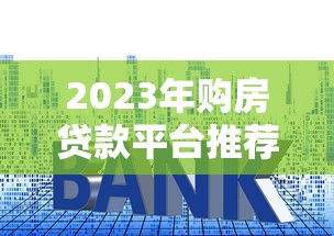 2023年購房貸款平臺推薦：5大靠譜渠道深度解析