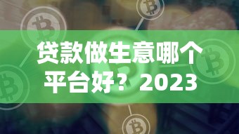 貸款做生意哪個平臺好？2023年靠譜借貸平臺推薦