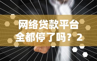 網(wǎng)絡(luò)貸款平臺全都停了嗎？2023年行業(yè)現(xiàn)狀與用戶應(yīng)對指南