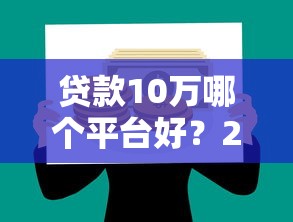 貸款10萬哪個平臺好？2023最新靠譜平臺推薦攻略