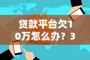 貸款平臺欠10萬怎么辦？3步應對策略避免逾期風險