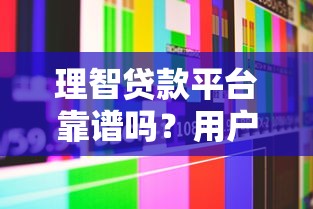 理智貸款平臺靠譜嗎？用戶真實體驗與深度解析