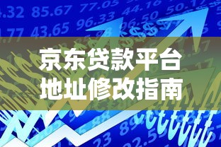 京東貸款平臺(tái)地址修改指南：3分鐘輕松變更借款信息