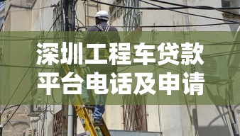 深圳工程車貸款平臺(tái)電話及申請(qǐng)攻略：快速解決資金難題