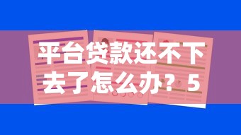 平臺(tái)貸款還不下去了怎么辦？5招應(yīng)對(duì)策略助解困