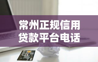 常州正規(guī)信用貸款平臺(tái)電話查詢指南