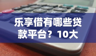 樂享借有哪些貸款平臺？10大熱門產品解析與避坑指南