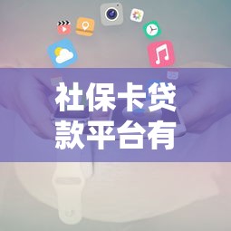 社保卡貸款平臺有哪些？正規渠道及申請攻略