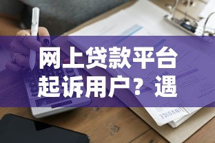 網上貸款平臺起訴用戶？遇到這類信息該如何應對