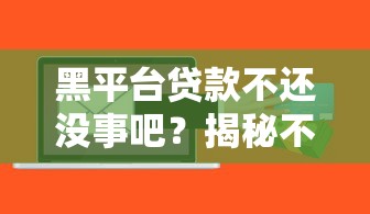 黑平臺貸款不還沒事吧？揭秘不還款的三大風險與應對策略