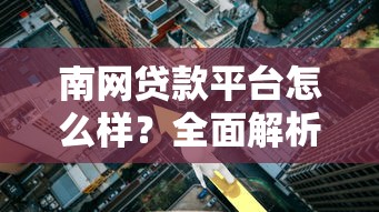 南網貸款平臺怎么樣？全面解析貸款流程、利率及注意事項