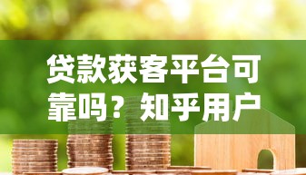 貸款獲客平臺可靠嗎？知乎用戶真實(shí)經(jīng)驗(yàn)與避坑指南
