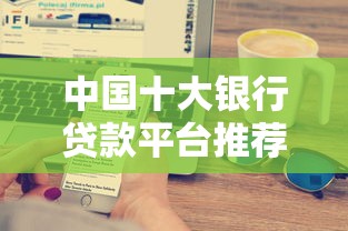 中國十大銀行貸款平臺推薦：正規(guī)低息貸款如何選？