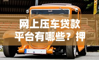 網(wǎng)上壓車貸款平臺有哪些？押車借錢安全指南
