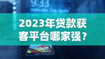 2023年貸款獲客平臺哪家強？十大高效渠道深度解析