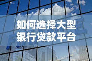 如何選擇大型銀行貸款平臺？這份靠譜指南幫你避坑