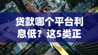 貸款哪個平臺利息低？這5類正規渠道利率對比