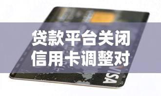 貸款平臺關閉信用卡調整對用戶的影響及應對方案