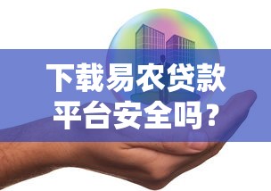 下載易農貸款平臺安全嗎？用戶必看的5大風險分析及防范指南