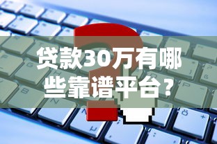 貸款30萬有哪些靠譜平臺？盤點5種渠道及申請攻略