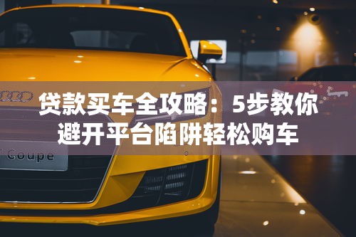 貸款買車全攻略：5步教你避開平臺(tái)陷阱輕松購車