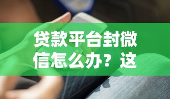 貸款平臺封微信怎么辦？這些解決辦法必須知道