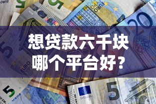 想貸款六千塊哪個(gè)平臺(tái)好？2023正規(guī)低息渠道推薦