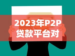 2023年P(guān)2P貸款平臺(tái)對(duì)比：如何挑選靠譜網(wǎng)貸渠道？