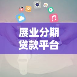展業分期貸款平臺推薦及申請攻略