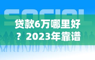 貸款6萬哪里好？2023年靠譜平臺推薦及申請攻略