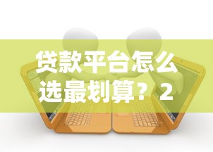 貸款平臺怎么選最劃算？2023年低息正規(guī)渠道推薦