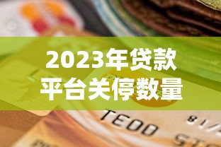 2023年貸款平臺關停數(shù)量解析及合規(guī)平臺選擇指南