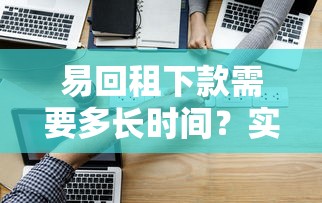 易回租下款需要多長(zhǎng)時(shí)間？實(shí)測(cè)后告訴你真實(shí)答案