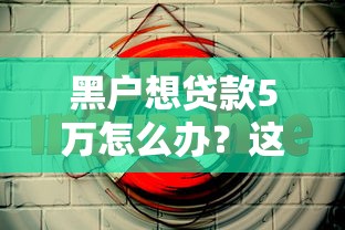 黑戶想貸款5萬怎么辦？這5個方法或許能幫你解決難題