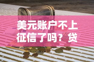 美元賬戶不上征信了嗎？貸款前必須搞懂的信用規則