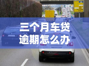 三個月車貸逾期怎么辦？這3個補救方法要記牢