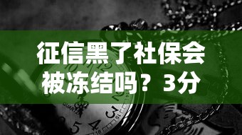 征信黑了社保會(huì)被凍結(jié)嗎？3分鐘講透真實(shí)影響和補(bǔ)救方法