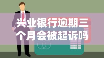 興業(yè)銀行逾期三個月會被起訴嗎？真實案例+正確處理方式