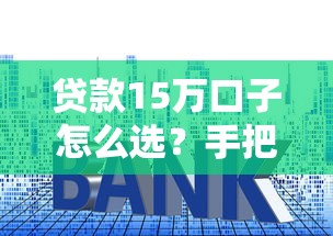 貸款15萬口子怎么選？手把手教你避開套路，5分鐘找到靠譜方案