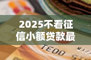 2025不看征信小額貸款最新政策解讀！原來還能這樣操作