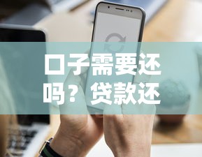 口子需要還嗎？貸款還款必知要點(diǎn)及避坑指南