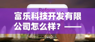 富樂(lè)科技開(kāi)發(fā)有限公司怎么樣？——貸款產(chǎn)品評(píng)測(cè)+用戶真實(shí)體驗(yàn)