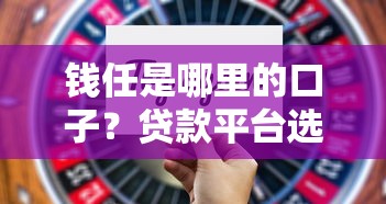 錢任是哪里的口子？貸款平臺選擇要點及靠譜推薦