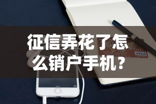 征信弄花了怎么銷戶手機？這些方法或許能幫到你