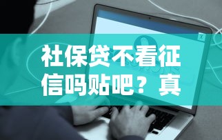 社保貸不看征信嗎貼吧？真相揭秘，這些平臺真的靠譜嗎